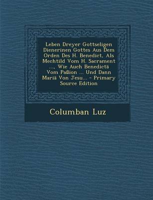 Book cover for Leben Dreyer Gottseligen Dienerinen Gottes Aus Dem Orden Des H. Benedict, ALS Mechtild Vom H. Sacrament ..., Wie Auch Benedicta Vom Passion ... Und Dann Maria Von Jesu... - Primary Source Edition