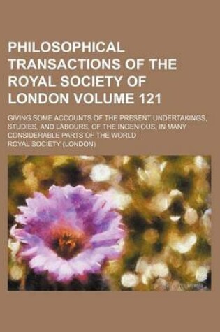 Cover of Philosophical Transactions of the Royal Society of London Volume 121; Giving Some Accounts of the Present Undertakings, Studies, and Labours, of the Ingenious, in Many Considerable Parts of the World