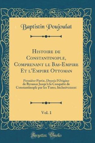 Cover of Histoire de Constantinople, Comprenant Le Bas-Empire Et l'Empire Ottoman, Vol. 1