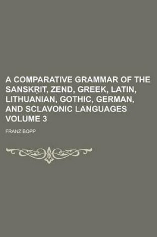 Cover of A Comparative Grammar of the Sansk It, Zend, Greek, Latin, Lithuanian, Gothic, German, and Sclavonic Languages Volume 3