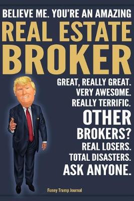 Book cover for Funny Trump Journal - Believe Me. You're An Amazing Real Estate Broker Great, Really Great. Very Awesome. Really Terrific. Other Brokers? Total Disasters. Ask Anyone.