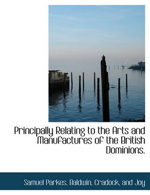 Book cover for Principally Relating to the Arts and Manufactures of the British Dominions.