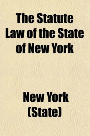 Cover of The Statute Law of the State of New York (Volume 2); Comprising the Revised Statutes and All Other Laws of General Interest, in Force January 1, 1881, Arranged Alphabetically According to Subjects