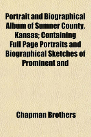 Cover of Portrait and Biographical Album of Sumner County, Kansas; Containing Full Page Portraits and Biographical Sketches of Prominent and