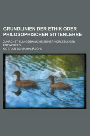 Cover of Grundlinien Der Ethik Oder Philosophischen Sittenlehre; Zunachst Zum Gebrauche Seiner Vorlesungen Entworfen