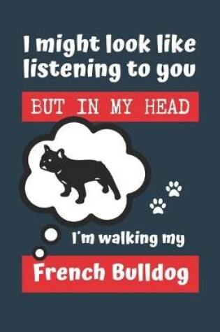 Cover of I Might Look Like Listening to You But in My Head Im Walking My French Bulldog