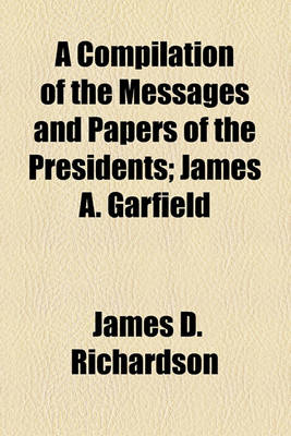 Book cover for A Compilation of the Messages and Papers of the Presidents; James A. Garfield