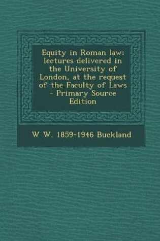 Cover of Equity in Roman Law; Lectures Delivered in the University of London, at the Request of the Faculty of Laws - Primary Source Edition