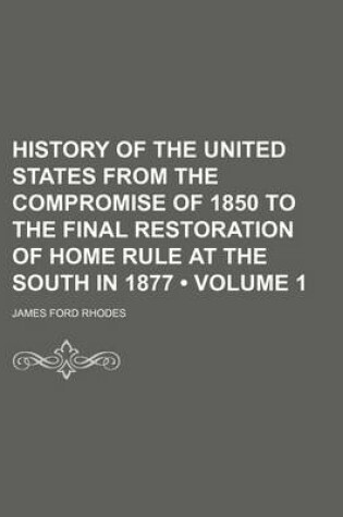 Cover of History of the United States from the Compromise of 1850 to the Final Restoration of Home Rule at the South in 1877 (Volume 1)