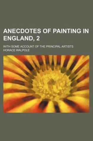 Cover of Anecdotes of Painting in England, 2; With Some Account of the Principal Artists