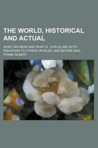 Cover of The World, Historical and Actual; What Has Been and What Is