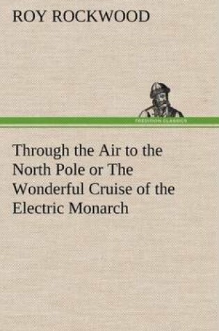 Cover of Through the Air to the North Pole or The Wonderful Cruise of the Electric Monarch