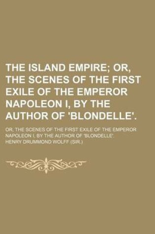 Cover of The Island Empire; Or, the Scenes of the First Exile of the Emperor Napoleon I, by the Author of 'Blondelle' Or, the Scenes of the First Exile of the Emperor Napoleon I, by the Author of 'Blondelle'.