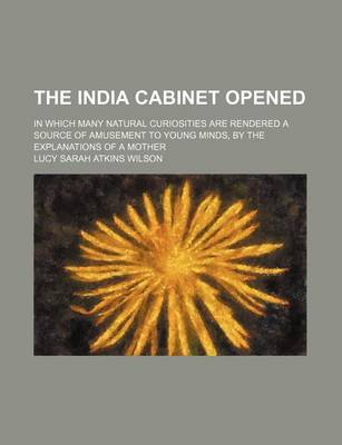 Book cover for The India Cabinet Opened; In Which Many Natural Curiosities Are Rendered a Source of Amusement to Young Minds, by the Explanations of a Mother