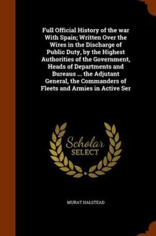 Cover of Full Official History of the War with Spain; Written Over the Wires in the Discharge of Public Duty, by the Highest Authorities of the Government, Heads of Departments and Bureaus ... the Adjutant General, the Commanders of Fleets and Armies in Active Ser