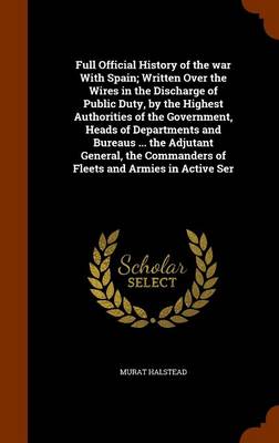 Book cover for Full Official History of the War with Spain; Written Over the Wires in the Discharge of Public Duty, by the Highest Authorities of the Government, Heads of Departments and Bureaus ... the Adjutant General, the Commanders of Fleets and Armies in Active Ser