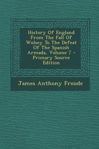 Cover of History of England from the Fall of Wolsey to the Defeat of the Spanish Armada, Volume 7 - Primary Source Edition