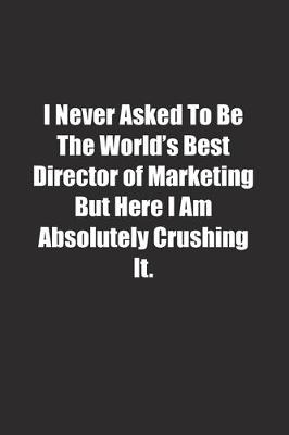 Book cover for I Never Asked To Be The World's Best Director of Marketing But Here I Am Absolutely Crushing It.