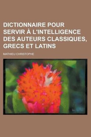 Cover of Dictionnaire Pour Servir A L'Intelligence Des Auteurs Classiques, Grecs Et Latins