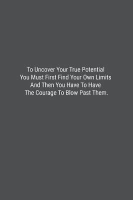 Book cover for To Uncover Your True Potential You Must First Find Your Own Limits And Then You Have To Have The Courage To Blow Past Them.