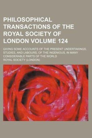 Cover of Philosophical Transactions of the Royal Society of London Volume 124; Giving Some Accounts of the Present Undertakings, Studies, and Labours, of the Ingenious, in Many Considerable Parts of the World