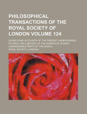 Book cover for Philosophical Transactions of the Royal Society of London Volume 124; Giving Some Accounts of the Present Undertakings, Studies, and Labours, of the Ingenious, in Many Considerable Parts of the World