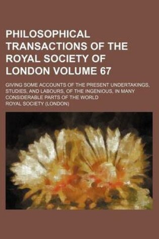 Cover of Philosophical Transactions of the Royal Society of London Volume 67; Giving Some Accounts of the Present Undertakings, Studies, and Labours, of the Ingenious, in Many Considerable Parts of the World