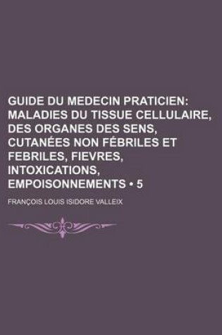 Cover of Guide Du Medecin Praticien (5); Maladies Du Tissue Cellulaire, Des Organes Des Sens, Cutanees Non Febriles Et Febriles, Fievres, Intoxications, Empois