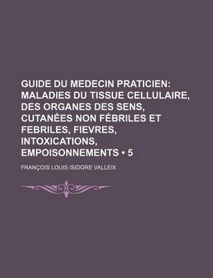 Book cover for Guide Du Medecin Praticien (5); Maladies Du Tissue Cellulaire, Des Organes Des Sens, Cutanees Non Febriles Et Febriles, Fievres, Intoxications, Empois