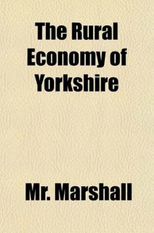 Cover of The Rural Economy of Yorkshire (Volume 1); Comprizing the Management of Landed Estates, and the Present Practice of Husbandry in the Agricultural Districts of That County