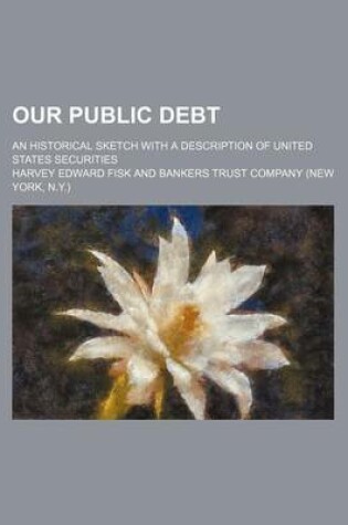 Cover of Our Public Debt; An Historical Sketch with a Description of United States Securities