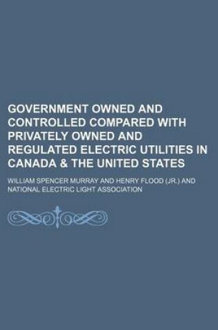 Cover of Government Owned and Controlled Compared with Privately Owned and Regulated Electric Utilities in Canada & the United States