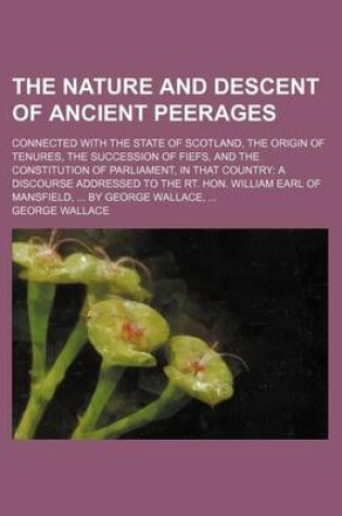 Cover of The Nature and Descent of Ancient Peerages; Connected with the State of Scotland, the Origin of Tenures, the Succession of Fiefs, and the Constitution of Parliament, in That Country a Discourse Addressed to the Rt. Hon. William Earl of Mansfield, by Geor