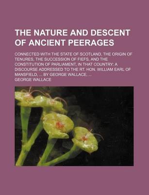 Book cover for The Nature and Descent of Ancient Peerages; Connected with the State of Scotland, the Origin of Tenures, the Succession of Fiefs, and the Constitution of Parliament, in That Country a Discourse Addressed to the Rt. Hon. William Earl of Mansfield, by Geor