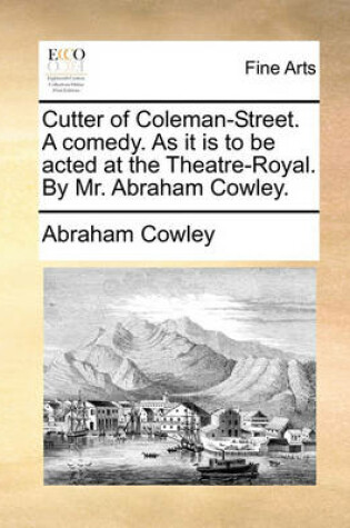 Cover of Cutter of Coleman-Street. a Comedy. as It Is to Be Acted at the Theatre-Royal. by Mr. Abraham Cowley.