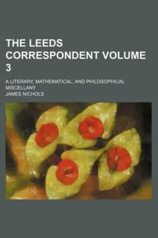 Cover of The Leeds Correspondent Volume 3; A Literary, Mathematical, and Philosophical Miscellany