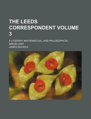 Book cover for The Leeds Correspondent Volume 3; A Literary, Mathematical, and Philosophical Miscellany