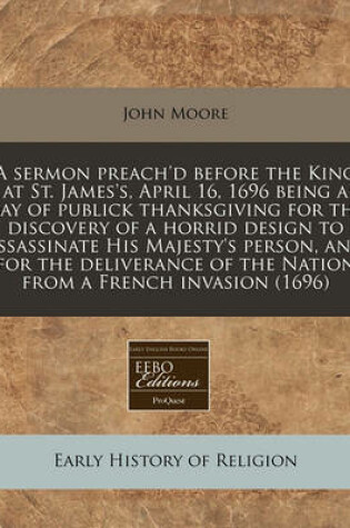 Cover of A Sermon Preach'd Before the King at St. James's, April 16, 1696 Being a Day of Publick Thanksgiving for the Discovery of a Horrid Design to Assassinate His Majesty's Person, and for the Deliverance of the Nation from a French Invasion (1696)