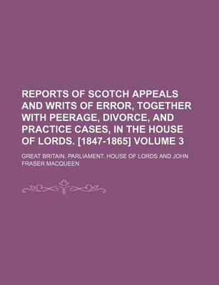 Book cover for Reports of Scotch Appeals and Writs of Error, Together with Peerage, Divorce, and Practice Cases, in the House of Lords. [1847-1865] Volume 3