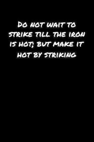 Cover of Do Not Wait To Strike Till The Iron Is Hot But Make It Hot By Striking