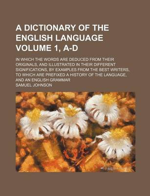 Book cover for A Dictionary of the English Language Volume 1, A-D; In Which the Words Are Deduced from Their Originals, and Illustrated in Their Different Significations, by Examples from the Best Writers, to Which Are Prefixed a History of the Language, and an English