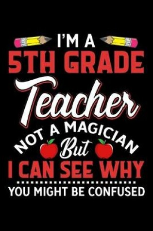 Cover of Im A 5th Grade Teacher Not A Magician But I Can See Why You Might Be Confused