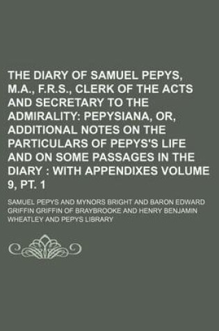 Cover of The Diary of Samuel Pepys, M.A., F.R.S., Clerk of the Acts and Secretary to the Admirality Volume 9, PT. 1; Pepysiana, Or, Additional Notes on the Par