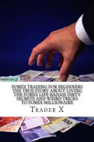 Cover of Forex Trading For Beginners The True Story About Living The Forex Life Badass Dirty Secrets And Weird Tricks To Forex Millionaire