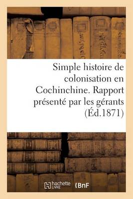 Cover of Simple Histoire de Colonisation En Cochinchine. Rapport Presente Par Les Gerants Aux Commanditaires