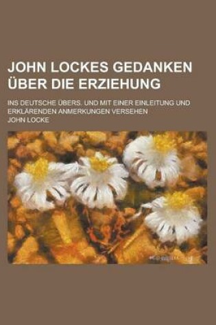 Cover of John Lockes Gedanken Uber Die Erziehung; Ins Deutsche Ubers. Und Mit Einer Einleitung Und Erklarenden Anmerkungen Versehen