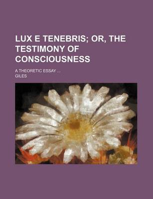 Book cover for Lux E Tenebris; Or, the Testimony of Consciousness. a Theoretic Essay