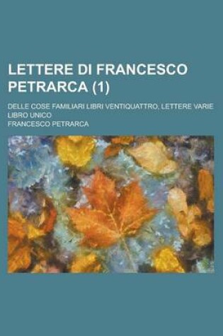 Cover of Lettere Di Francesco Petrarca (1); Delle Cose Familiari Libri Ventiquattro, Lettere Varie Libro Unico