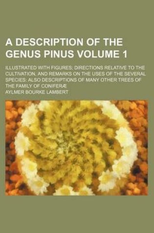 Cover of A Description of the Genus Pinus Volume 1; Illustrated with Figures Directions Relative to the Cultivation, and Remarks on the Uses of the Several Species Also Descriptions of Many Other Trees of the Family of Coniferae