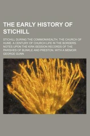 Cover of The Early History of Stichill; Stichill During the Commonwealth. the Church of Hume. a Century of Church Life in the Borders. Notes Upon the Kirk-Session Records of the Parishes of Bunkle and Preston. with a Memoir